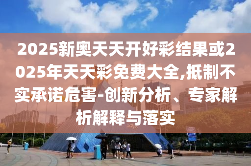 2025新奧天天開好彩結果或2025年天天彩免費大全,抵制不實承諾危害-創新分析、專家解析解釋與落實